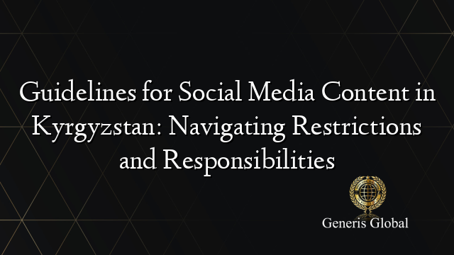 Guidelines for Social Media Content in Kyrgyzstan: Navigating Restrictions and Responsibilities