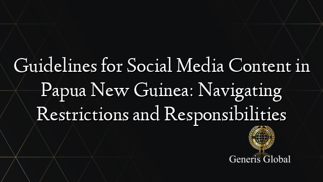 Guidelines for Social Media Content in Papua New Guinea: Navigating Restrictions and Responsibilities