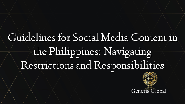 Guidelines for Social Media Content in the Philippines: Navigating Restrictions and Responsibilities