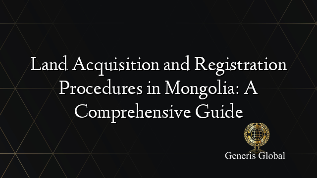 Land Acquisition and Registration Procedures in Mongolia: A Comprehensive Guide