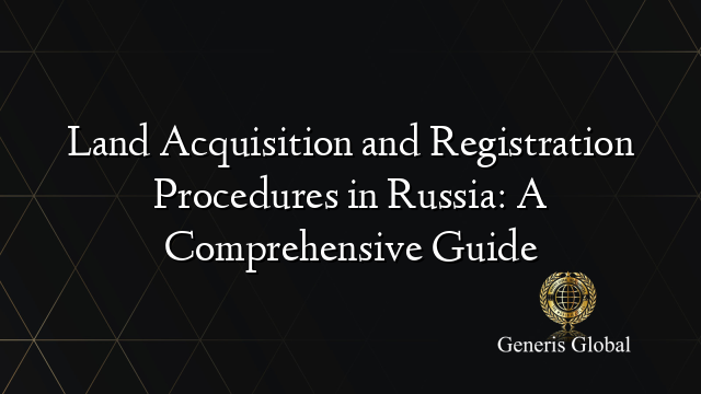 Land Acquisition and Registration Procedures in Russia: A Comprehensive Guide