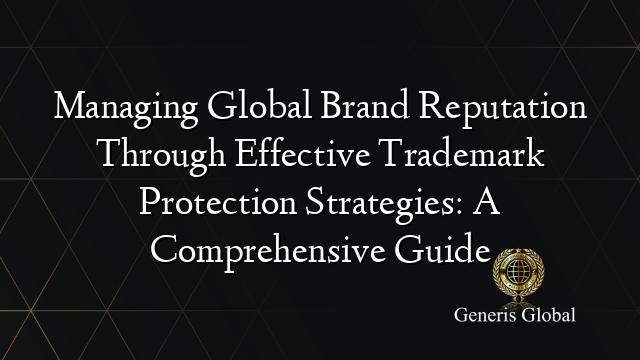 Managing Global Brand Reputation Through Effective Trademark Protection ...