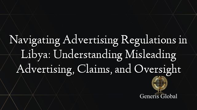 Navigating Advertising Regulations in Libya: Understanding Misleading Advertising, Claims, and Oversight