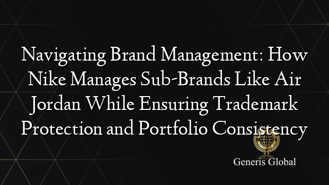 Navigating Brand Management: How Nike Manages Sub-Brands Like Air Jordan While Ensuring Trademark Protection and Portfolio Consistency