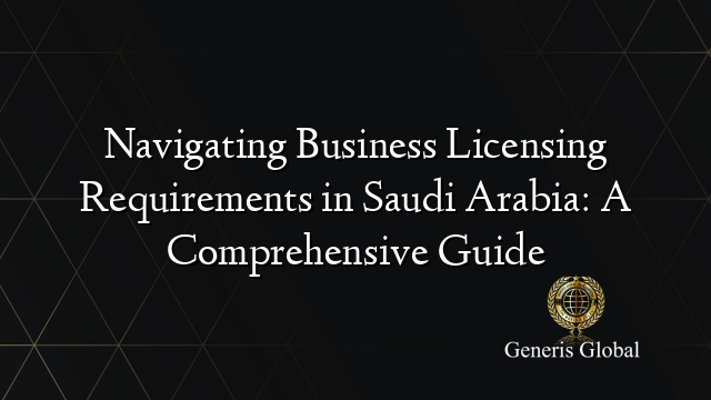 Navigating Business Licensing Requirements in Saudi Arabia: A Comprehensive Guide