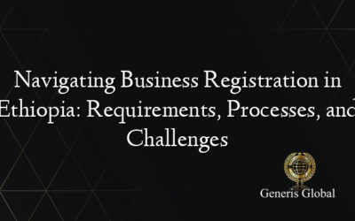 Navigating Business Registration in Ethiopia: Requirements, Processes, and Challenges