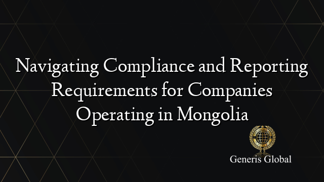Navigating Compliance and Reporting Requirements for Companies Operating in Mongolia