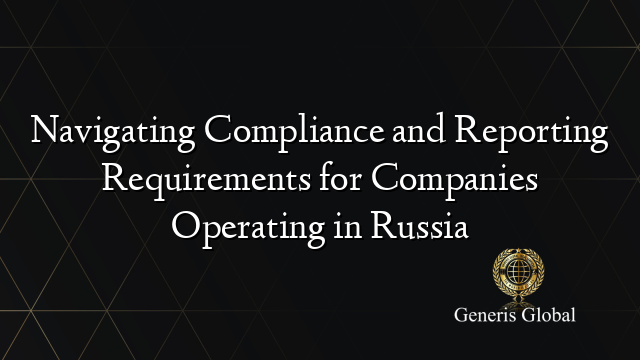 Navigating Compliance and Reporting Requirements for Companies Operating in Russia