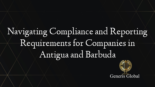 Navigating Compliance and Reporting Requirements for Companies in Antigua and Barbuda