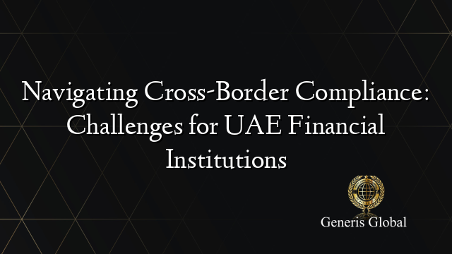 Navigating Cross-Border Compliance: Challenges for UAE Financial Institutions