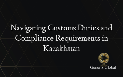 Navigating Customs Duties and Compliance Requirements in Kazakhstan