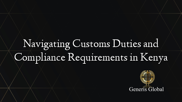 Navigating Customs Duties and Compliance Requirements in Kenya