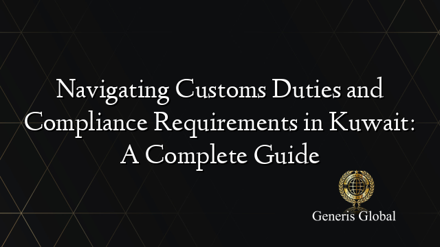 Navigating Customs Duties and Compliance Requirements in Kuwait: A Complete Guide