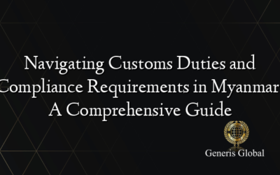 Navigating Customs Duties and Compliance Requirements in Myanmar: A Comprehensive Guide