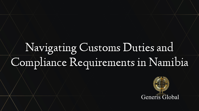 Navigating Customs Duties and Compliance Requirements in Namibia