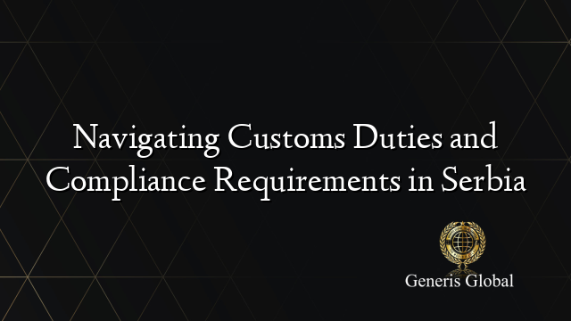 Navigating Customs Duties and Compliance Requirements in Serbia