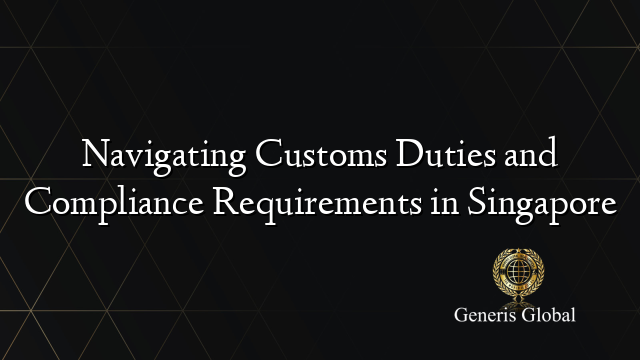 Navigating Customs Duties and Compliance Requirements in Singapore