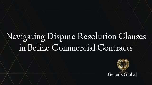 Navigating Dispute Resolution Clauses in Belize Commercial Contracts