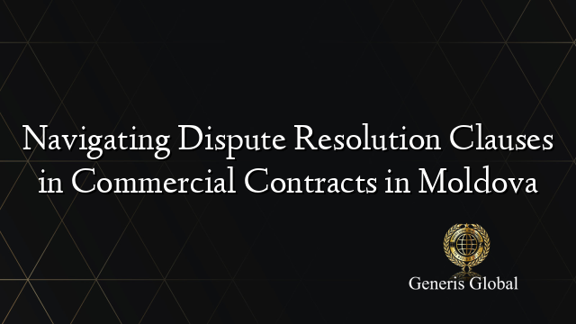 Navigating Dispute Resolution Clauses in Commercial Contracts in Moldova