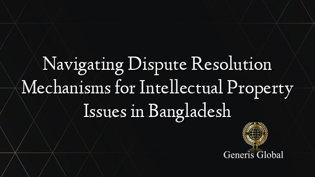 Navigating Dispute Resolution Mechanisms for Intellectual Property Issues in Bangladesh