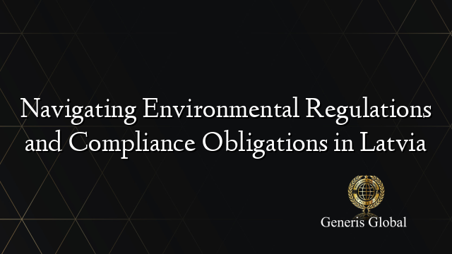 Navigating Environmental Regulations and Compliance Obligations in Latvia