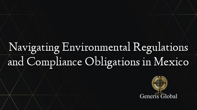 Navigating Environmental Regulations and Compliance Obligations in Mexico