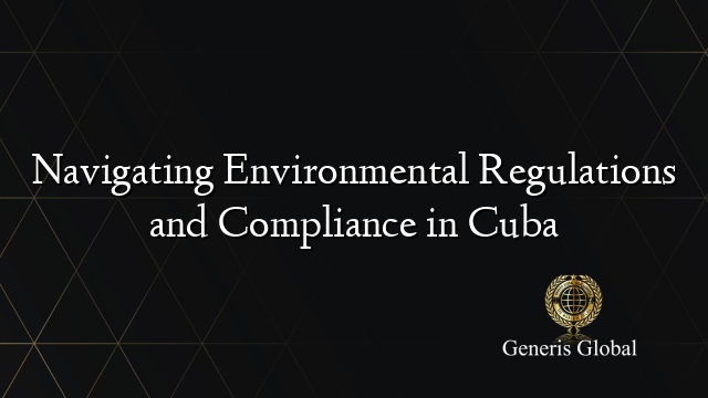 Navigating Environmental Regulations and Compliance in Cuba