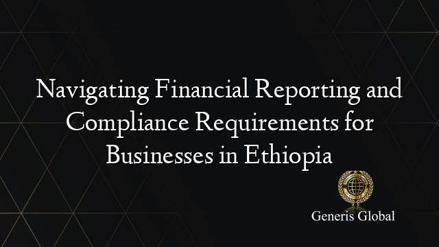 Navigating Financial Reporting and Compliance Requirements for Businesses in Ethiopia