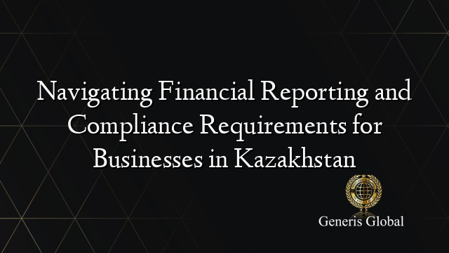Navigating Financial Reporting and Compliance Requirements for Businesses in Kazakhstan