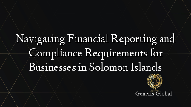 Navigating Financial Reporting and Compliance Requirements for Businesses in Solomon Islands