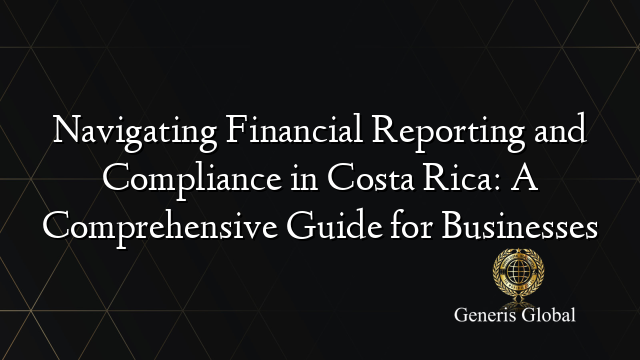 Navigating Financial Reporting and Compliance in Costa Rica: A Comprehensive Guide for Businesses