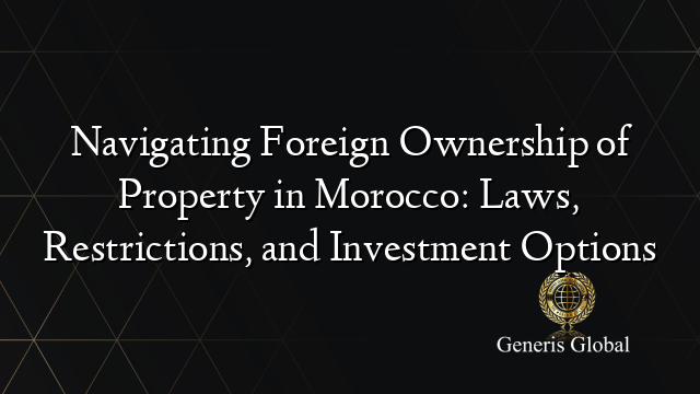 Navigating Foreign Ownership of Property in Morocco: Laws, Restrictions, and Investment Options