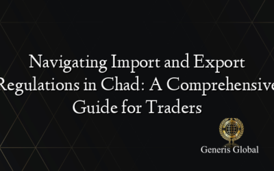 Navigating Import and Export Regulations in Chad: A Comprehensive Guide for Traders