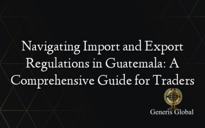 Navigating Import and Export Regulations in Guatemala: A Comprehensive Guide for Traders