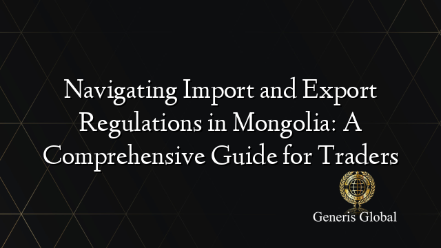 Navigating Import and Export Regulations in Mongolia: A Comprehensive Guide for Traders