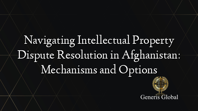 Navigating Intellectual Property Dispute Resolution in Afghanistan: Mechanisms and Options