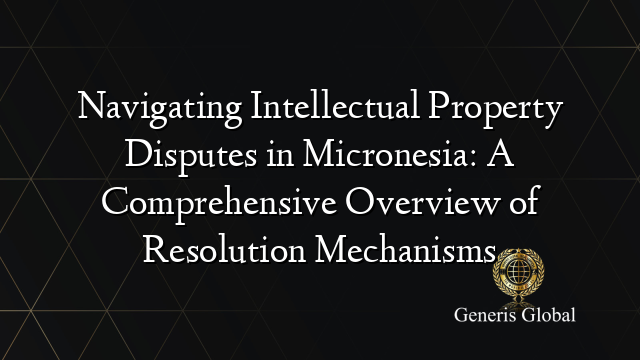 Navigating Intellectual Property Disputes in Micronesia: A Comprehensive Overview of Resolution Mechanisms