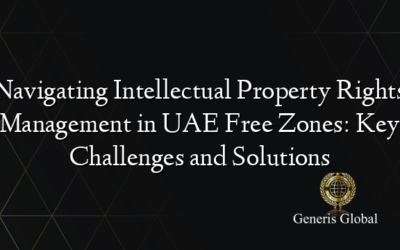 Navigating Intellectual Property Rights Management in UAE Free Zones: Key Challenges and Solutions