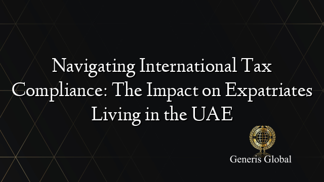 Navigating International Tax Compliance: The Impact on Expatriates Living in the UAE