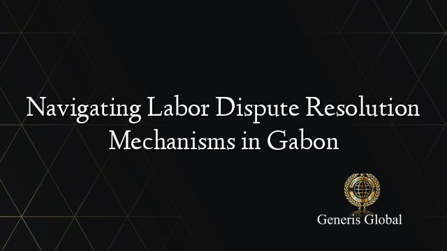 Navigating Labor Dispute Resolution Mechanisms in Gabon