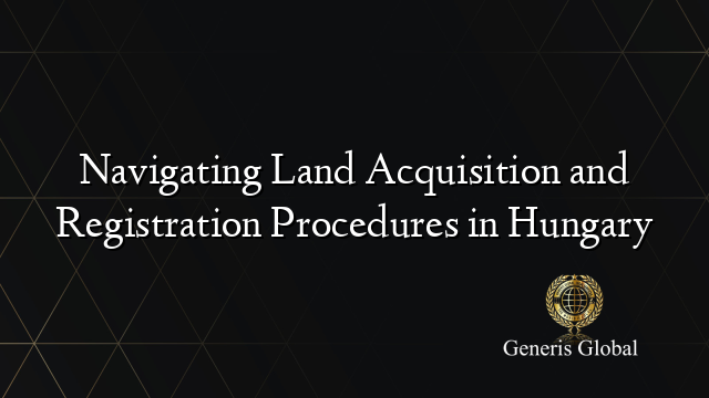 Navigating Land Acquisition and Registration Procedures in Hungary