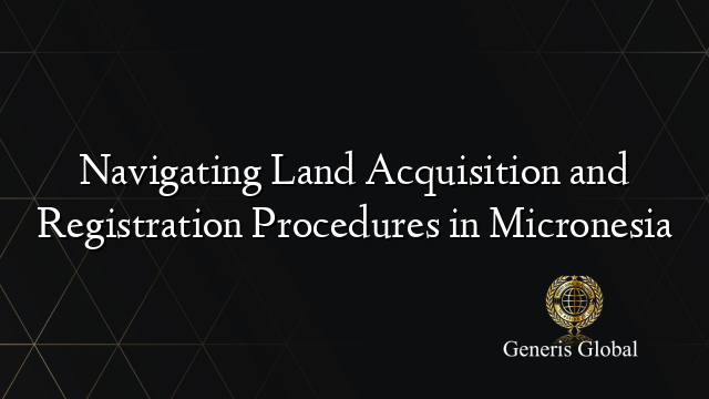 Navigating Land Acquisition and Registration Procedures in Micronesia