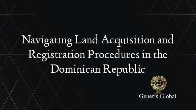 Navigating Land Acquisition and Registration Procedures in the Dominican Republic
