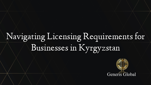 Navigating Licensing Requirements for Businesses in Kyrgyzstan