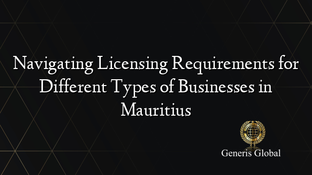 Navigating Licensing Requirements for Different Types of Businesses in Mauritius