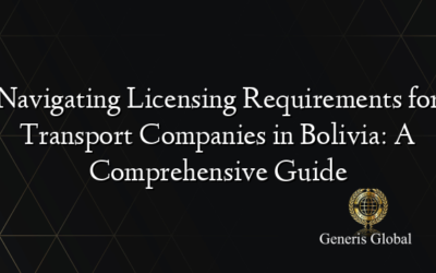 Navigating Licensing Requirements for Transport Companies in Bolivia: A Comprehensive Guide