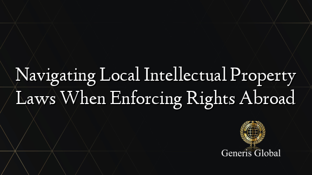 Navigating Local Intellectual Property Laws When Enforcing Rights Abroad