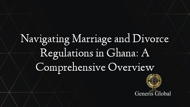 Navigating Marriage and Divorce Regulations in Ghana: A Comprehensive Overview