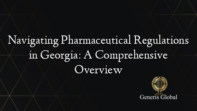 Navigating Pharmaceutical Regulations in Georgia: A Comprehensive Overview