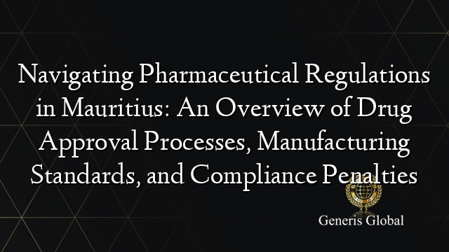 Navigating Pharmaceutical Regulations in Mauritius: An Overview of Drug Approval Processes, Manufacturing Standards, and Compliance Penalties